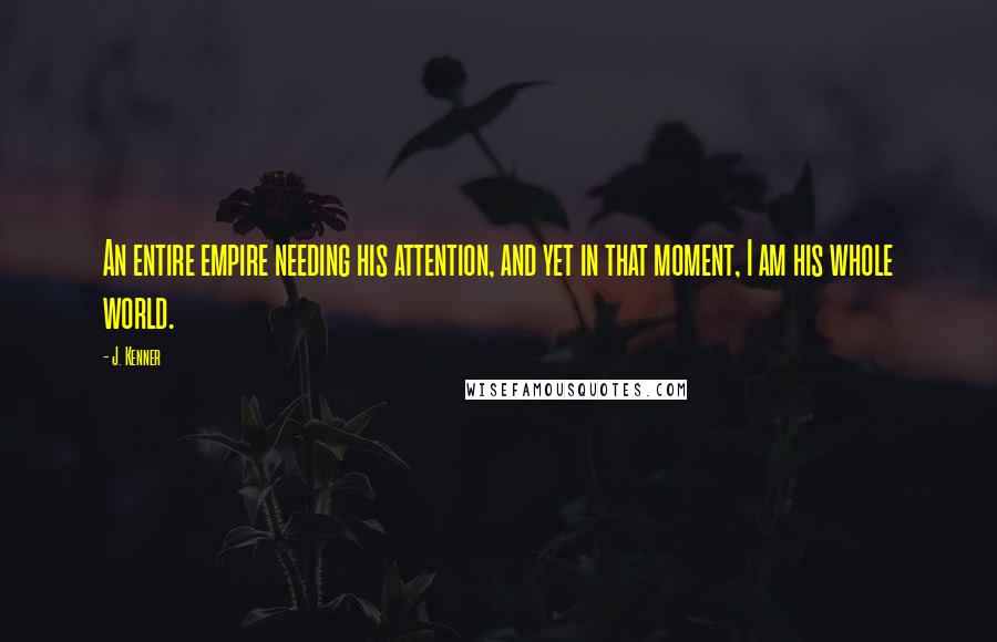 J. Kenner Quotes: An entire empire needing his attention, and yet in that moment, I am his whole world.