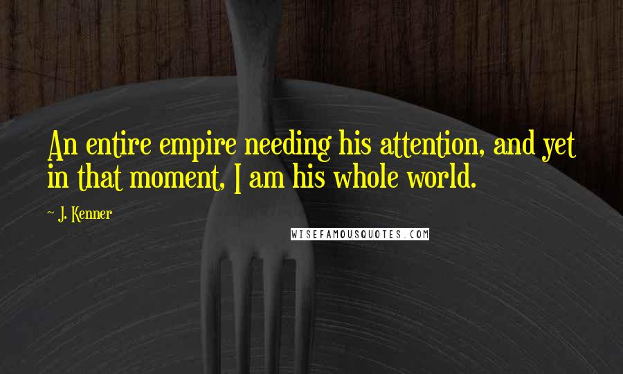 J. Kenner Quotes: An entire empire needing his attention, and yet in that moment, I am his whole world.