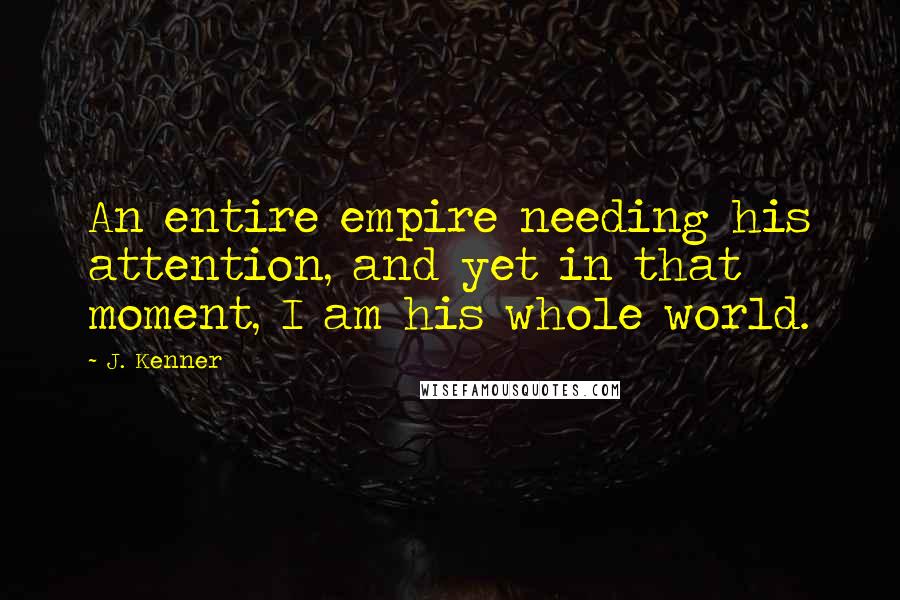 J. Kenner Quotes: An entire empire needing his attention, and yet in that moment, I am his whole world.