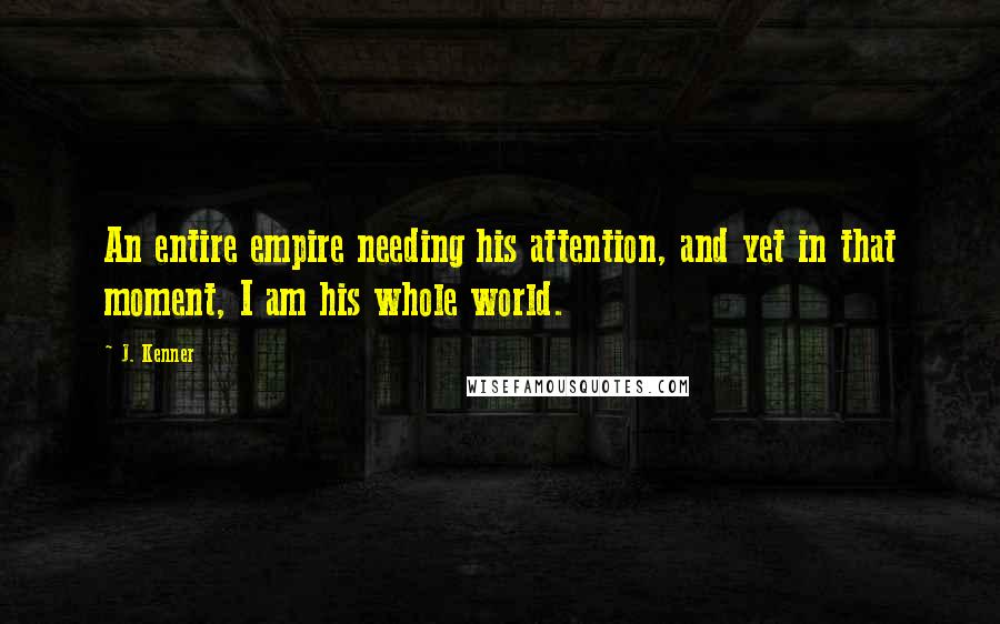 J. Kenner Quotes: An entire empire needing his attention, and yet in that moment, I am his whole world.