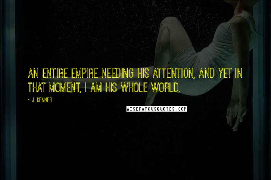 J. Kenner Quotes: An entire empire needing his attention, and yet in that moment, I am his whole world.