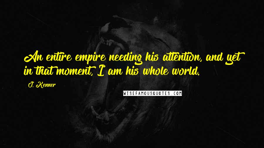 J. Kenner Quotes: An entire empire needing his attention, and yet in that moment, I am his whole world.