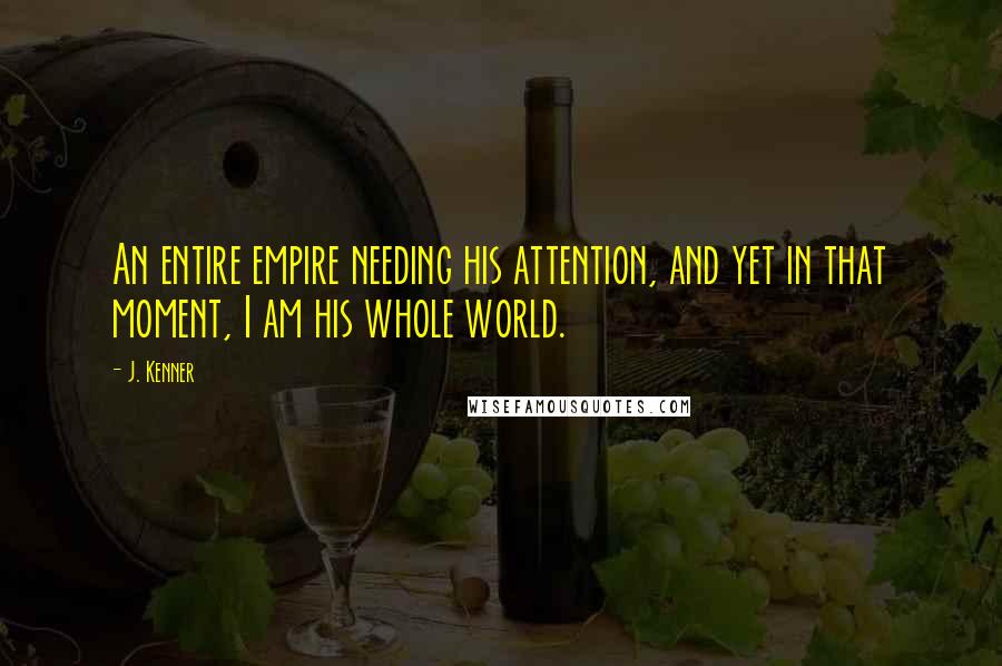 J. Kenner Quotes: An entire empire needing his attention, and yet in that moment, I am his whole world.