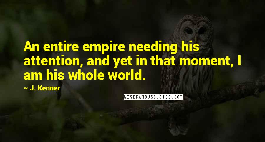 J. Kenner Quotes: An entire empire needing his attention, and yet in that moment, I am his whole world.