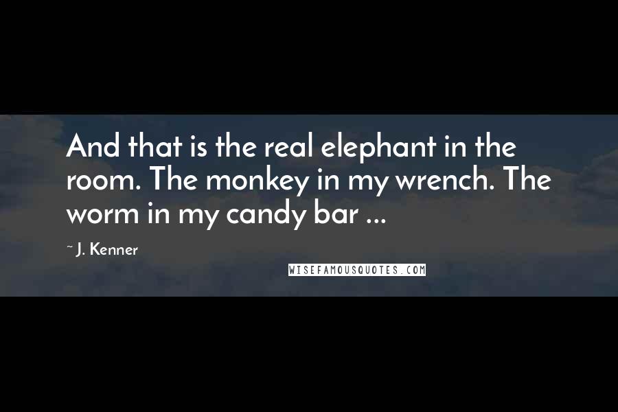 J. Kenner Quotes: And that is the real elephant in the room. The monkey in my wrench. The worm in my candy bar ...