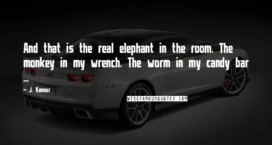 J. Kenner Quotes: And that is the real elephant in the room. The monkey in my wrench. The worm in my candy bar ...