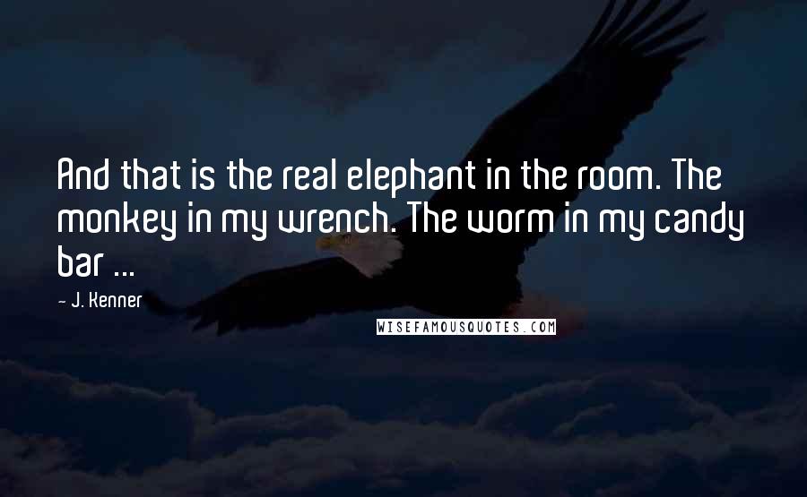 J. Kenner Quotes: And that is the real elephant in the room. The monkey in my wrench. The worm in my candy bar ...