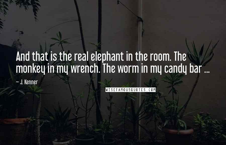 J. Kenner Quotes: And that is the real elephant in the room. The monkey in my wrench. The worm in my candy bar ...