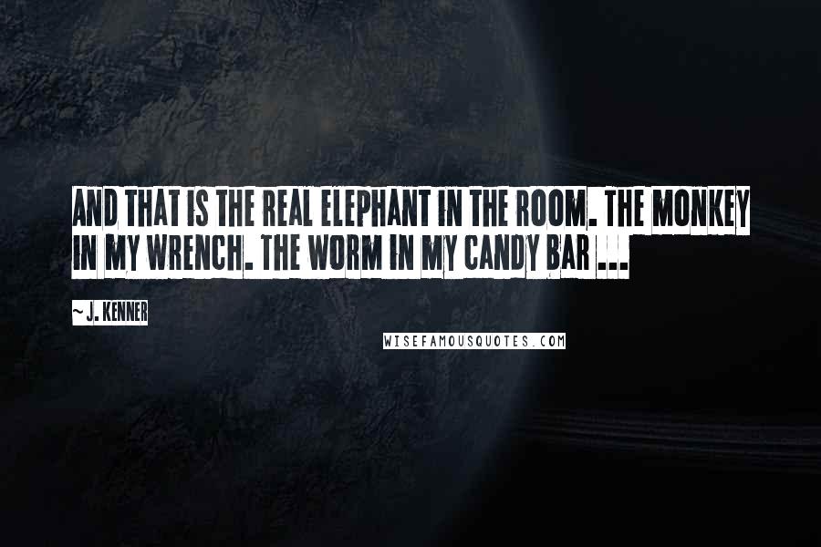 J. Kenner Quotes: And that is the real elephant in the room. The monkey in my wrench. The worm in my candy bar ...