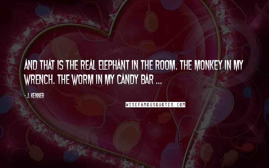 J. Kenner Quotes: And that is the real elephant in the room. The monkey in my wrench. The worm in my candy bar ...