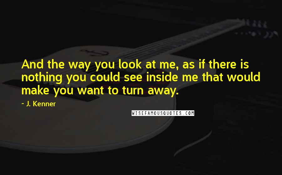 J. Kenner Quotes: And the way you look at me, as if there is nothing you could see inside me that would make you want to turn away.