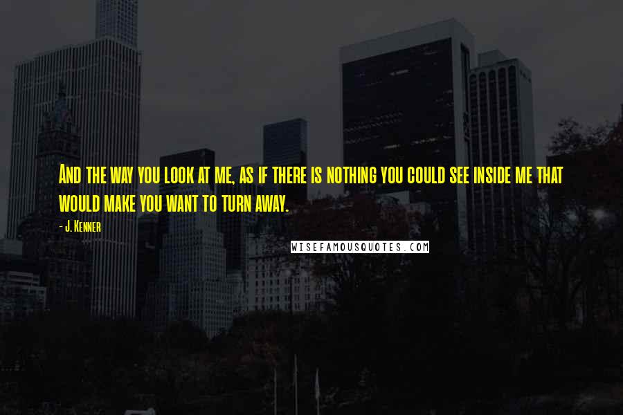 J. Kenner Quotes: And the way you look at me, as if there is nothing you could see inside me that would make you want to turn away.