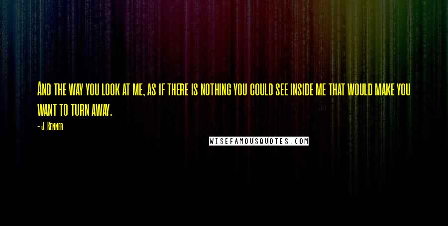 J. Kenner Quotes: And the way you look at me, as if there is nothing you could see inside me that would make you want to turn away.