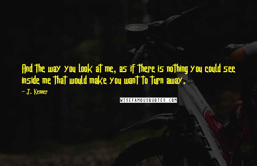 J. Kenner Quotes: And the way you look at me, as if there is nothing you could see inside me that would make you want to turn away.