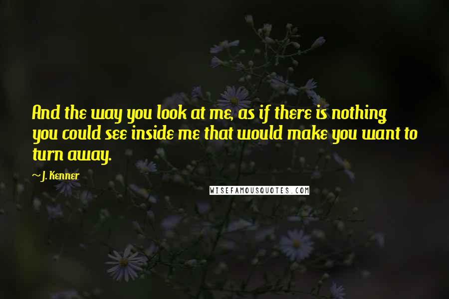 J. Kenner Quotes: And the way you look at me, as if there is nothing you could see inside me that would make you want to turn away.