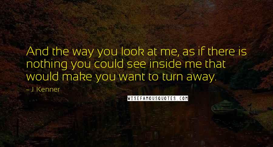 J. Kenner Quotes: And the way you look at me, as if there is nothing you could see inside me that would make you want to turn away.