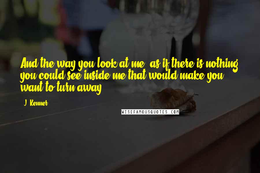 J. Kenner Quotes: And the way you look at me, as if there is nothing you could see inside me that would make you want to turn away.