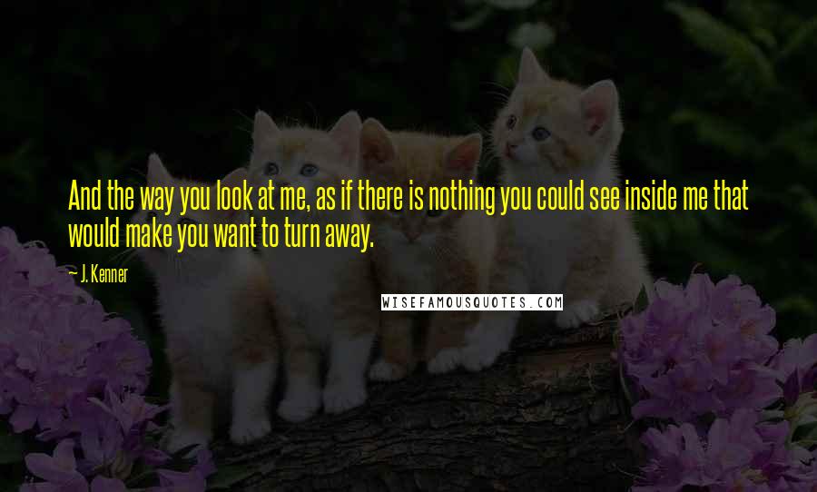 J. Kenner Quotes: And the way you look at me, as if there is nothing you could see inside me that would make you want to turn away.