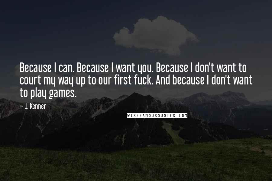 J. Kenner Quotes: Because I can. Because I want you. Because I don't want to court my way up to our first fuck. And because I don't want to play games.