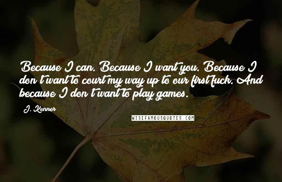 J. Kenner Quotes: Because I can. Because I want you. Because I don't want to court my way up to our first fuck. And because I don't want to play games.