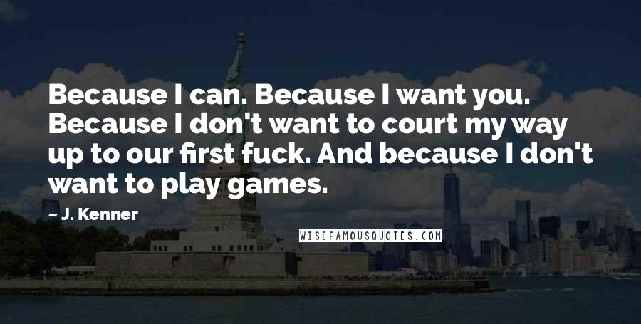J. Kenner Quotes: Because I can. Because I want you. Because I don't want to court my way up to our first fuck. And because I don't want to play games.