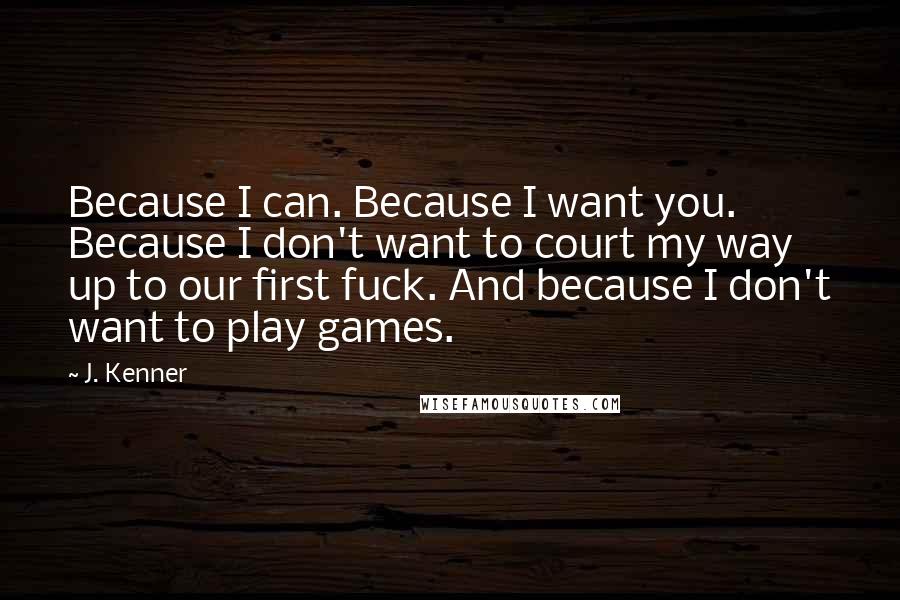 J. Kenner Quotes: Because I can. Because I want you. Because I don't want to court my way up to our first fuck. And because I don't want to play games.