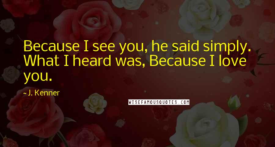 J. Kenner Quotes: Because I see you, he said simply. What I heard was, Because I love you.