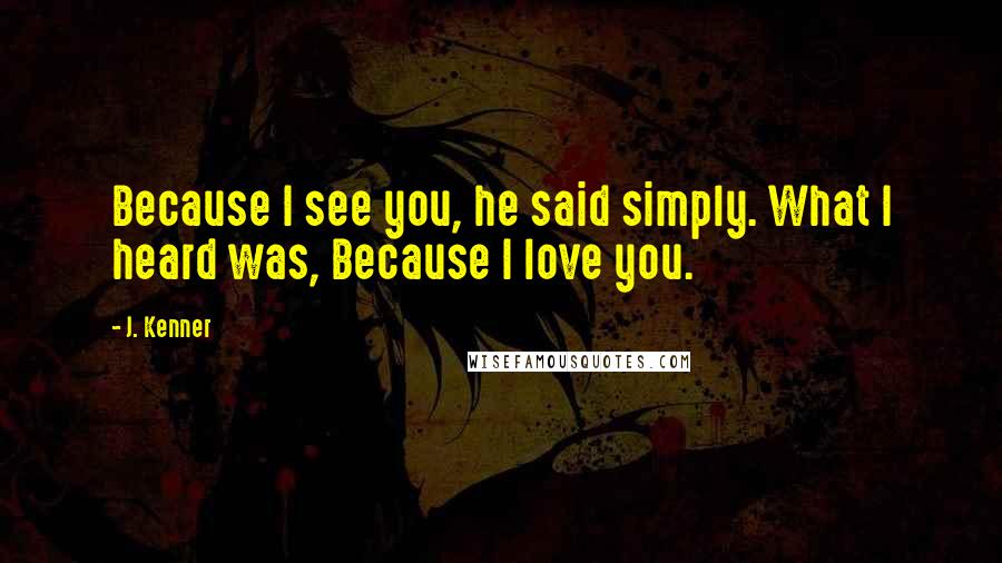 J. Kenner Quotes: Because I see you, he said simply. What I heard was, Because I love you.