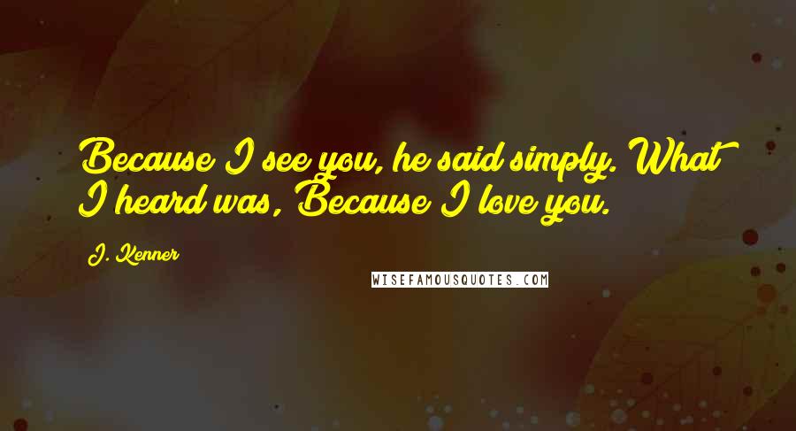 J. Kenner Quotes: Because I see you, he said simply. What I heard was, Because I love you.