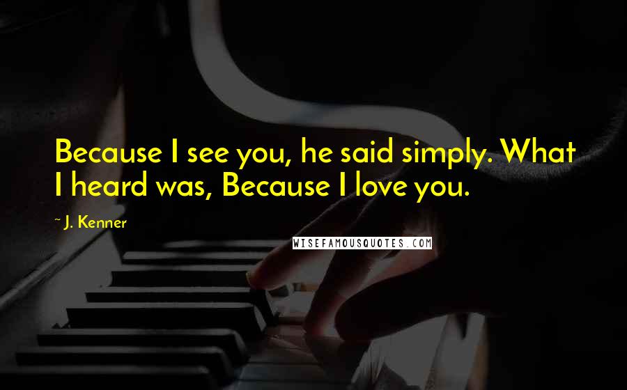 J. Kenner Quotes: Because I see you, he said simply. What I heard was, Because I love you.