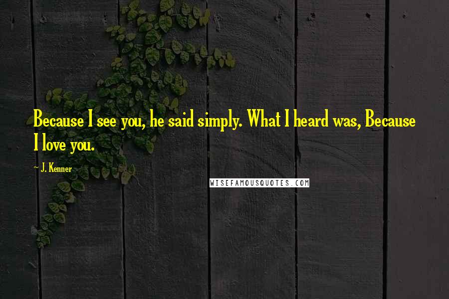 J. Kenner Quotes: Because I see you, he said simply. What I heard was, Because I love you.