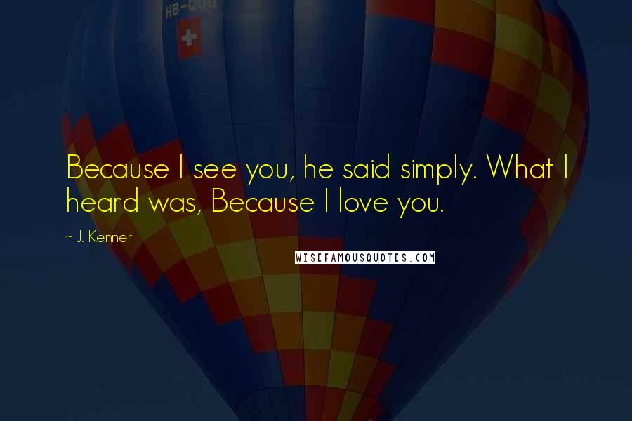 J. Kenner Quotes: Because I see you, he said simply. What I heard was, Because I love you.