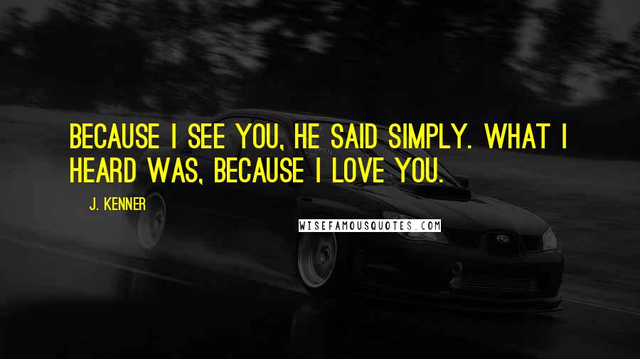 J. Kenner Quotes: Because I see you, he said simply. What I heard was, Because I love you.