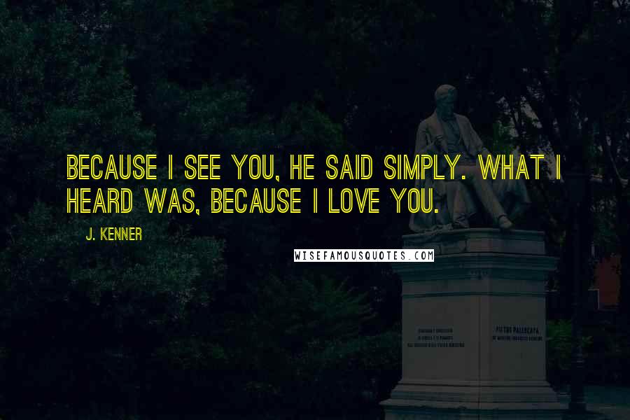 J. Kenner Quotes: Because I see you, he said simply. What I heard was, Because I love you.