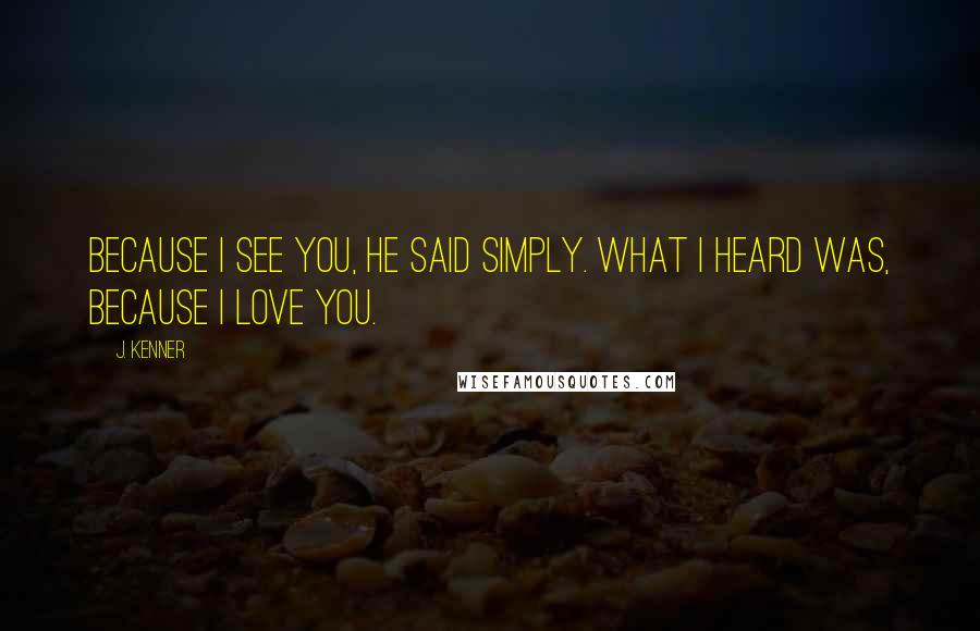 J. Kenner Quotes: Because I see you, he said simply. What I heard was, Because I love you.