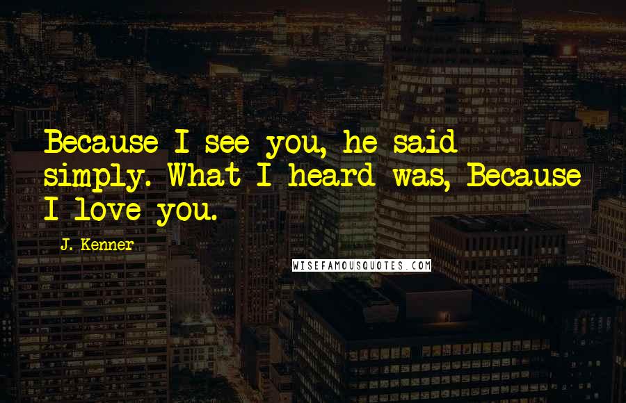 J. Kenner Quotes: Because I see you, he said simply. What I heard was, Because I love you.