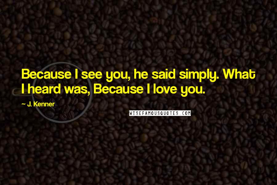 J. Kenner Quotes: Because I see you, he said simply. What I heard was, Because I love you.