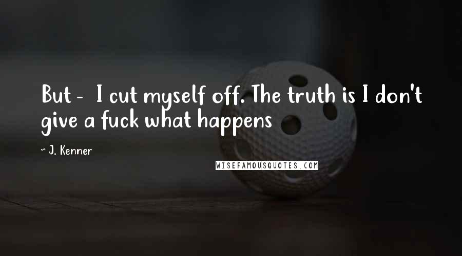 J. Kenner Quotes: But - I cut myself off. The truth is I don't give a fuck what happens