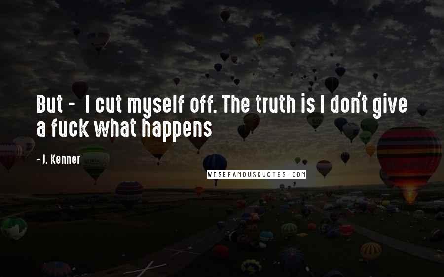 J. Kenner Quotes: But -  I cut myself off. The truth is I don't give a fuck what happens