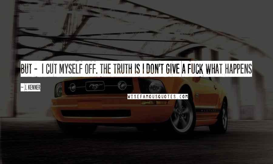 J. Kenner Quotes: But -  I cut myself off. The truth is I don't give a fuck what happens