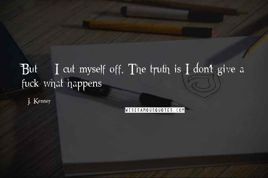 J. Kenner Quotes: But - I cut myself off. The truth is I don't give a fuck what happens