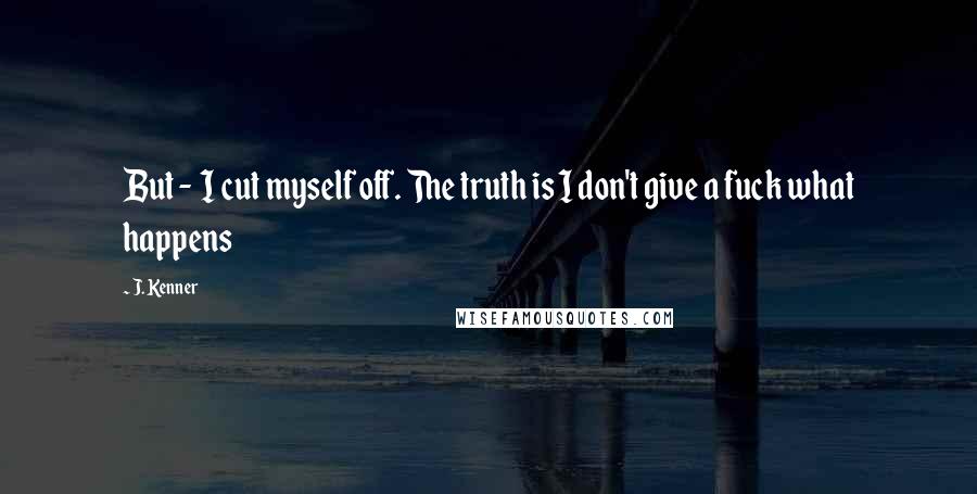 J. Kenner Quotes: But - I cut myself off. The truth is I don't give a fuck what happens