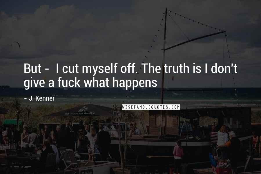 J. Kenner Quotes: But -  I cut myself off. The truth is I don't give a fuck what happens