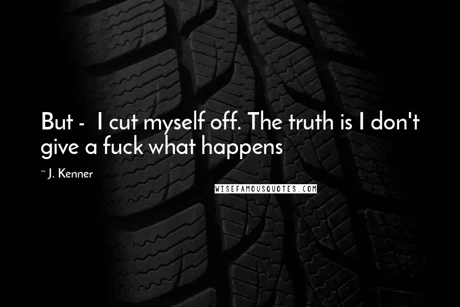 J. Kenner Quotes: But - I cut myself off. The truth is I don't give a fuck what happens