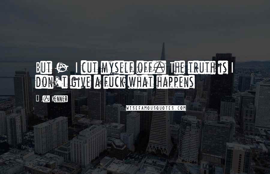 J. Kenner Quotes: But - I cut myself off. The truth is I don't give a fuck what happens