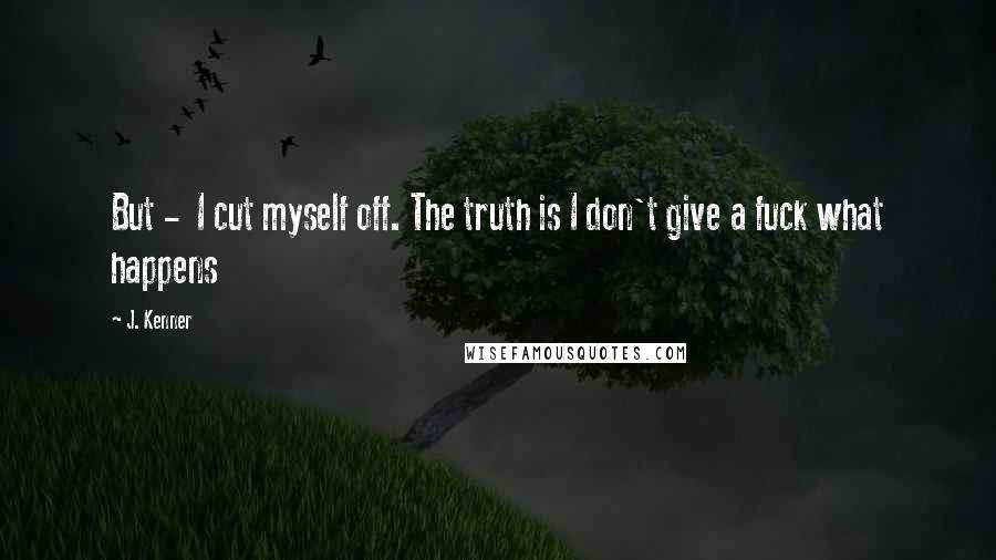 J. Kenner Quotes: But - I cut myself off. The truth is I don't give a fuck what happens