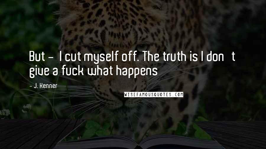 J. Kenner Quotes: But -  I cut myself off. The truth is I don't give a fuck what happens