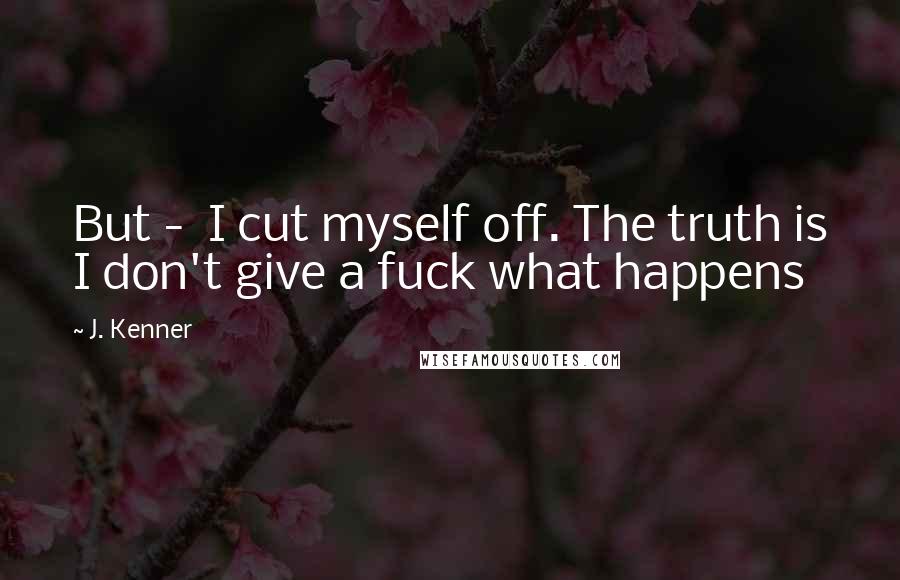 J. Kenner Quotes: But - I cut myself off. The truth is I don't give a fuck what happens