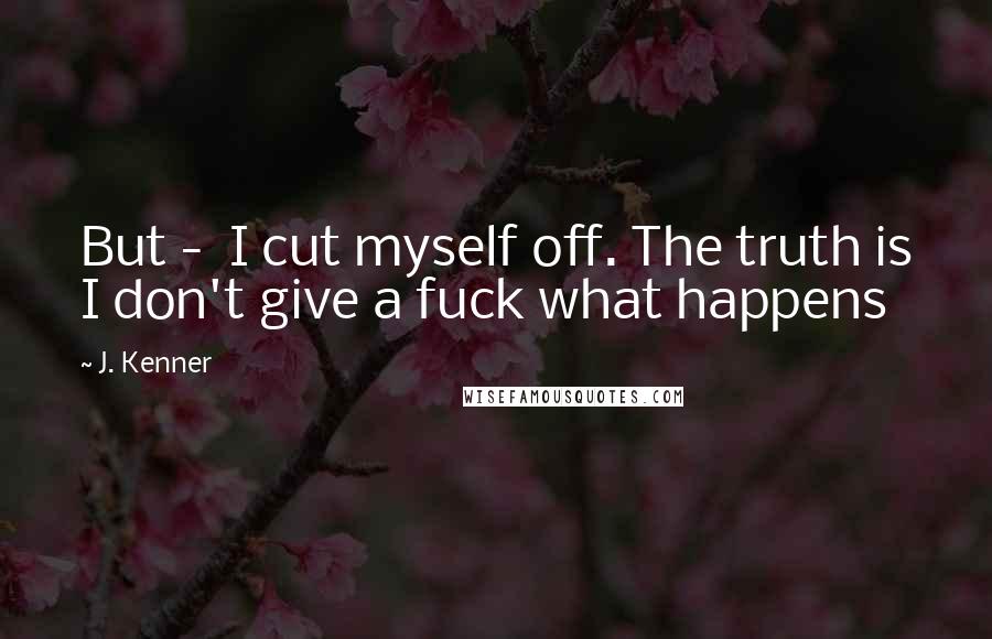 J. Kenner Quotes: But -  I cut myself off. The truth is I don't give a fuck what happens