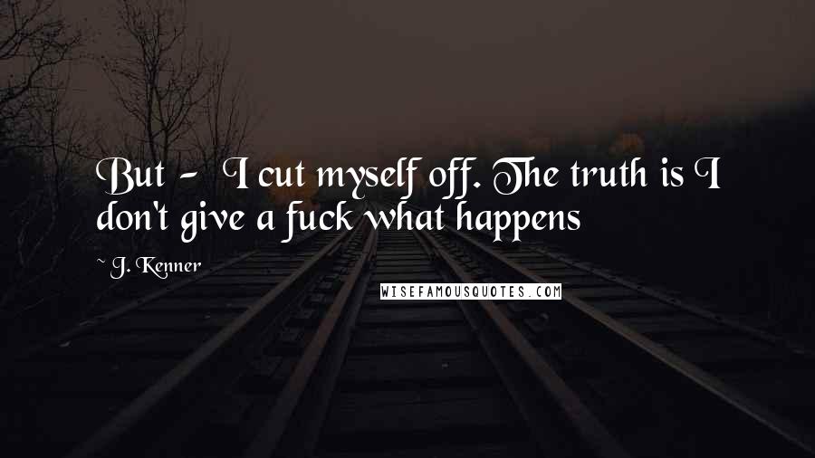 J. Kenner Quotes: But -  I cut myself off. The truth is I don't give a fuck what happens